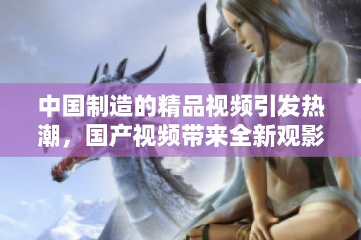 中国制造的精品视频引发热潮，国产视频带来全新观影体验