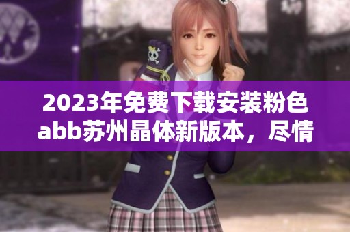 2023年免费下载安装粉色abb苏州晶体新版本，尽情体验全新功能与魅力。