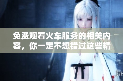 免费观看火车服务的相关内容，你一定不想错过这些精彩信息