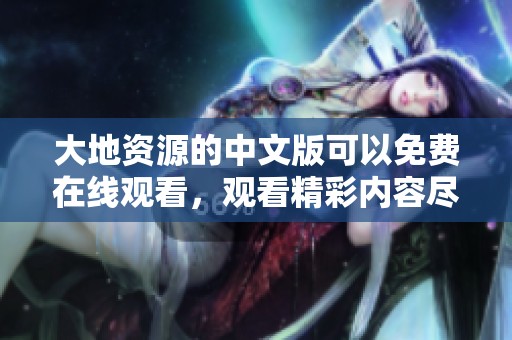 大地资源的中文版可以免费在线观看，观看精彩内容尽在这里。