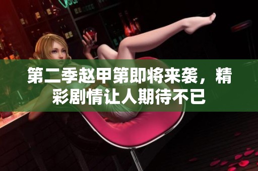 第二季赵甲第即将来袭，精彩剧情让人期待不已