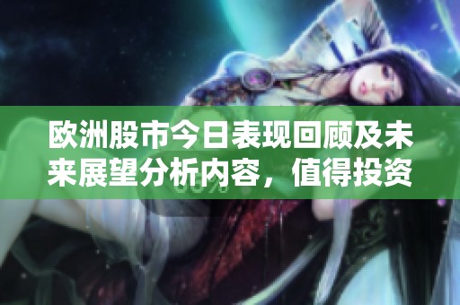 欧洲股市今日表现回顾及未来展望分析内容，值得投资者关注与研究
