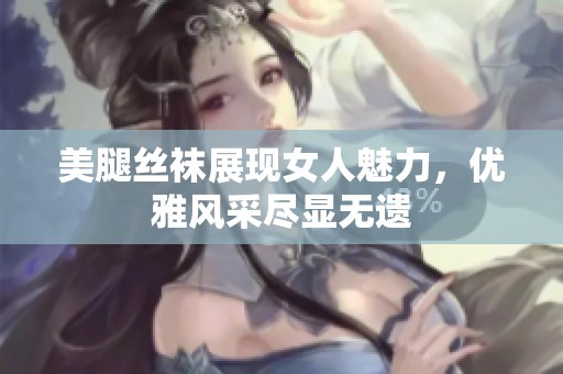 美腿丝袜展现女人魅力，优雅风采尽显无遗