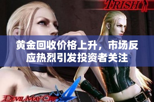 黄金回收价格上升，市场反应热烈引发投资者关注