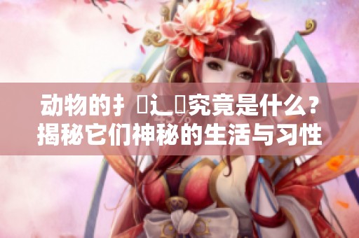 动物的扌喿辶畐究竟是什么？揭秘它们神秘的生活与习性