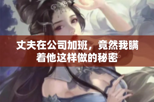 丈夫在公司加班，竟然我瞒着他这样做的秘密