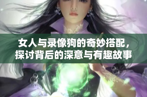 女人与录像狗的奇妙搭配，探讨背后的深意与有趣故事