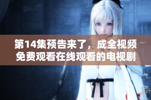 第14集预告来了，成全视频免费观看在线观看的电视剧让人期待不已
