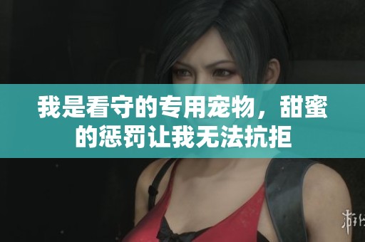 我是看守的专用宠物，甜蜜的惩罚让我无法抗拒