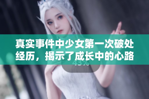真实事件中少女第一次破处经历，揭示了成长中的心路历程