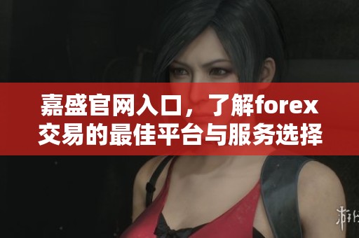 嘉盛官网入口，了解forex交易的最佳平台与服务选择