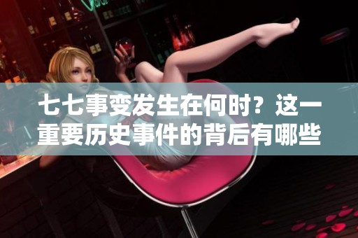 七七事变发生在何时？这一重要历史事件的背后有哪些深刻的影响？