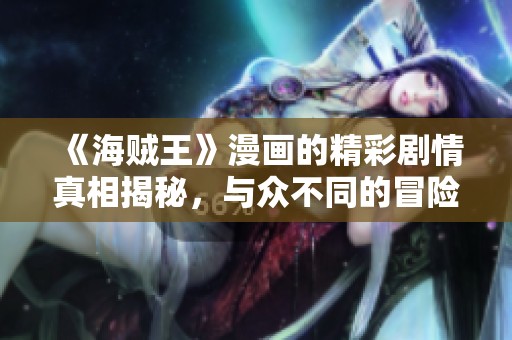 《海贼王》漫画的精彩剧情真相揭秘，与众不同的冒险故事引人入胜