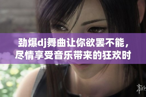 劲爆dj舞曲让你欲罢不能，尽情享受音乐带来的狂欢时刻