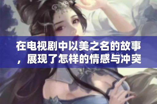 在电视剧中以美之名的故事，展现了怎样的情感与冲突？