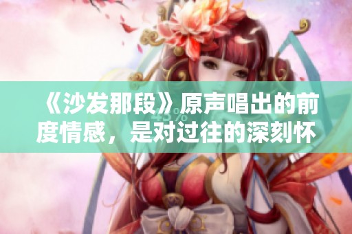 《沙发那段》原声唱出的前度情感，是对过往的深刻怀念与反思