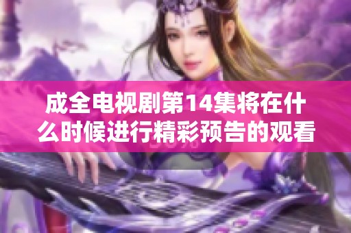 成全电视剧第14集将在什么时候进行精彩预告的观看？免费观看的机会不可错过！