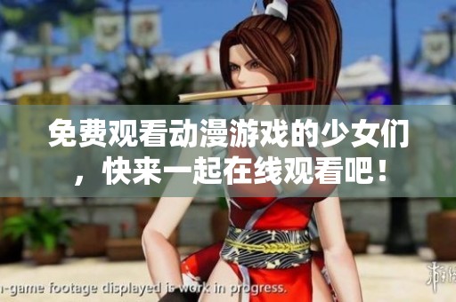 免费观看动漫游戏的少女们，快来一起在线观看吧！