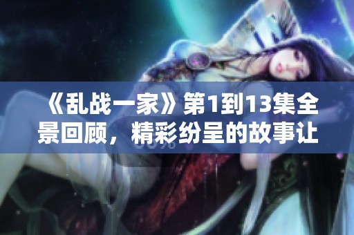 《乱战一家》第1到13集全景回顾，精彩纷呈的故事让你欲罢不能