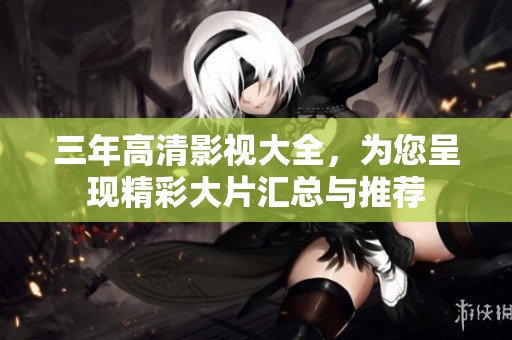 三年高清影视大全，为您呈现精彩大片汇总与推荐