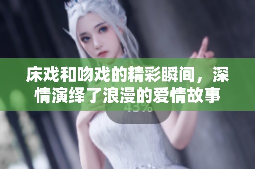 床戏和吻戏的精彩瞬间，深情演绎了浪漫的爱情故事