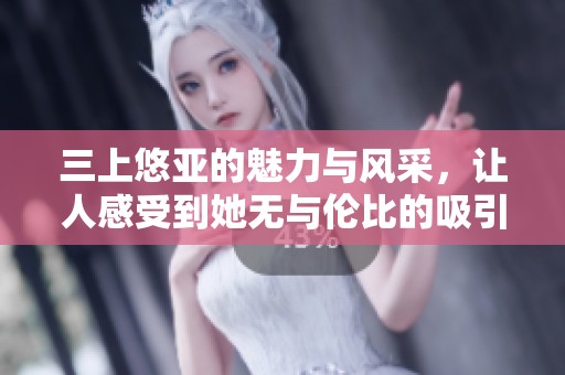 三上悠亚的魅力与风采，让人感受到她无与伦比的吸引力