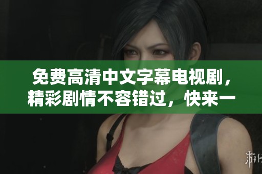 免费高清中文字幕电视剧，精彩剧情不容错过，快来一起观看吧