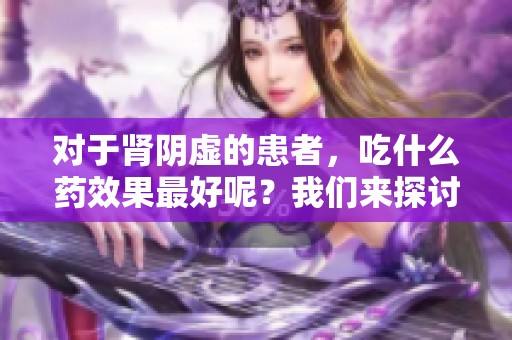 对于肾阴虚的患者，吃什么药效果最好呢？我们来探讨一下这一问题。