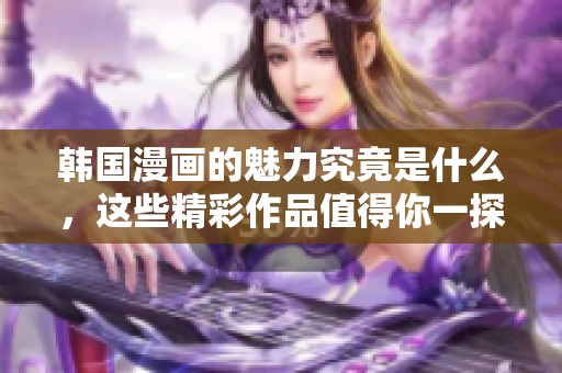 韩国漫画的魅力究竟是什么，这些精彩作品值得你一探究竟！