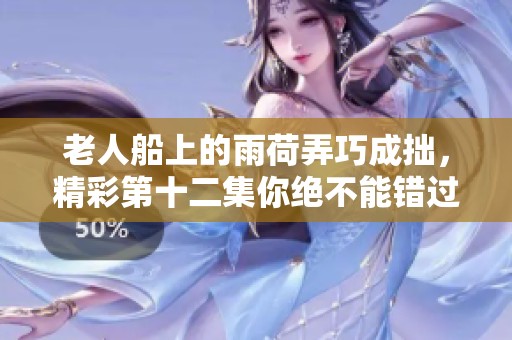 老人船上的雨荷弄巧成拙，精彩第十二集你绝不能错过