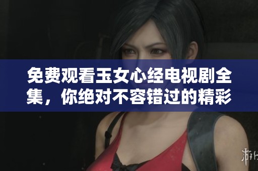 免费观看玉女心经电视剧全集，你绝对不容错过的精彩内容请速来观看！