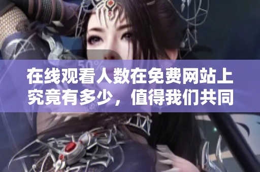 在线观看人数在免费网站上究竟有多少，值得我们共同关注和探讨
