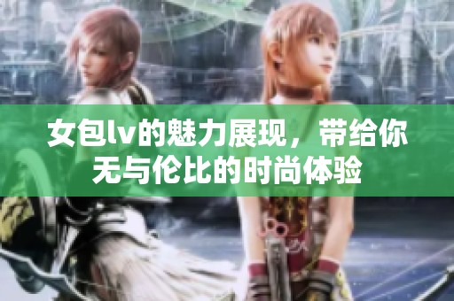 女包lv的魅力展现，带给你无与伦比的时尚体验