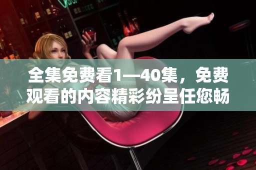 全集免费看1—40集，免费观看的内容精彩纷呈任您畅享