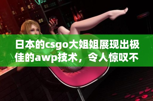 日本的csgo大姐姐展现出极佳的awp技术，令人惊叹不已