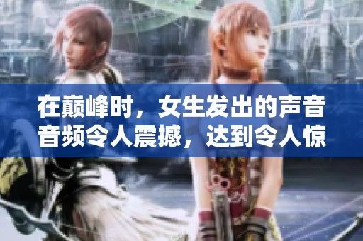 在巅峰时，女生发出的声音音频令人震撼，达到令人惊叹的高度