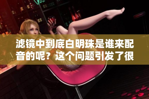 滤镜中到底白明珠是谁来配音的呢？这个问题引发了很多讨论。