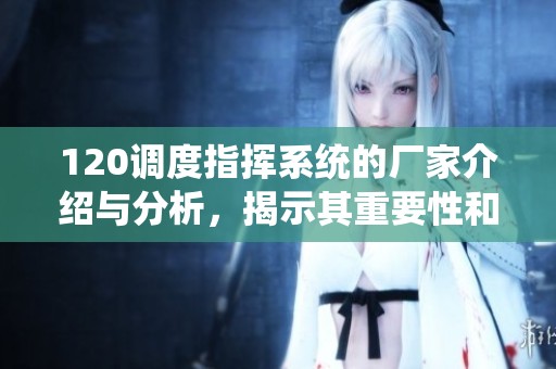 120调度指挥系统的厂家介绍与分析，揭示其重要性和应用前景