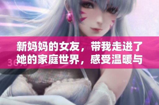 新妈妈的女友，带我走进了她的家庭世界，感受温暖与爱