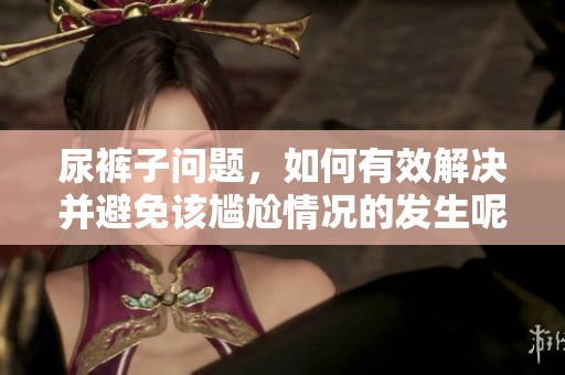 尿裤子问题，如何有效解决并避免该尴尬情况的发生呢