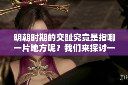 明朝时期的交趾究竟是指哪一片地方呢？我们来探讨一下这个历史现象。