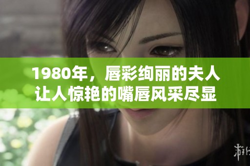 1980年，唇彩绚丽的夫人让人惊艳的嘴唇风采尽显