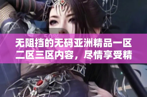 无阻挡的**亚洲精品一区二区三区内容，尽情享受精彩体验和无限乐趣！