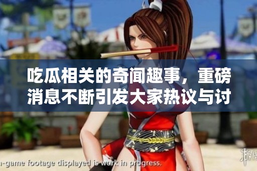 吃瓜相关的奇闻趣事，重磅消息不断引发大家热议与讨论