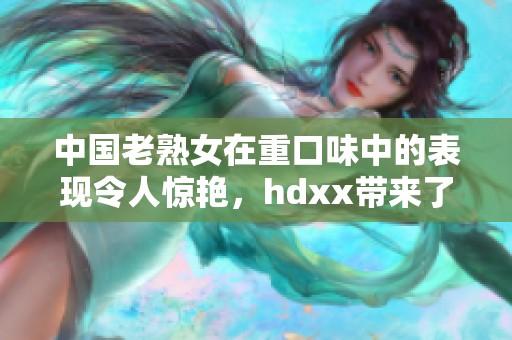 中国老熟女在重口味中的表现令人惊艳，hdxx带来了视觉的冲击与享受