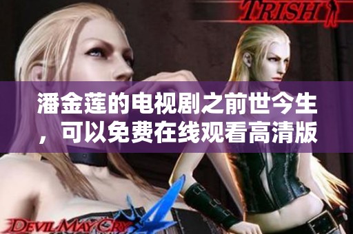 潘金莲的电视剧之前世今生，可以免费在线观看高清版本的内容。