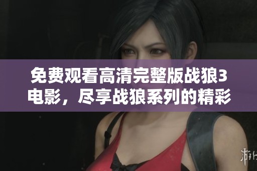 免费观看高清完整版战狼3电影，尽享战狼系列的精彩与震撼