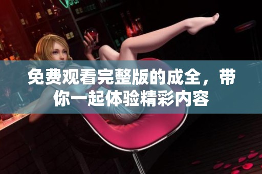 免费观看完整版的成全，带你一起体验精彩内容