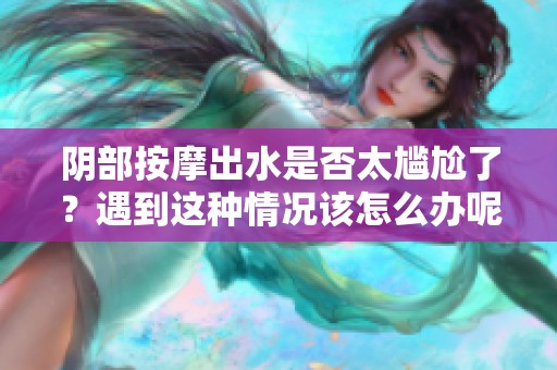 阴部按摩出水是否太尴尬了？遇到这种情况该怎么办呢