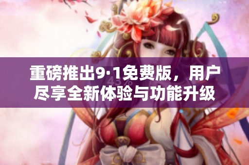 重磅推出9·1免费版，用户尽享全新体验与功能升级